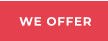 WE OFFER