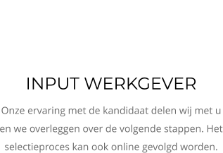 INPUT WERKGEVER Onze ervaring met de kandidaat delen wij met u en we overleggen over de volgende stappen. Het selectieproces kan ook online gevolgd worden.